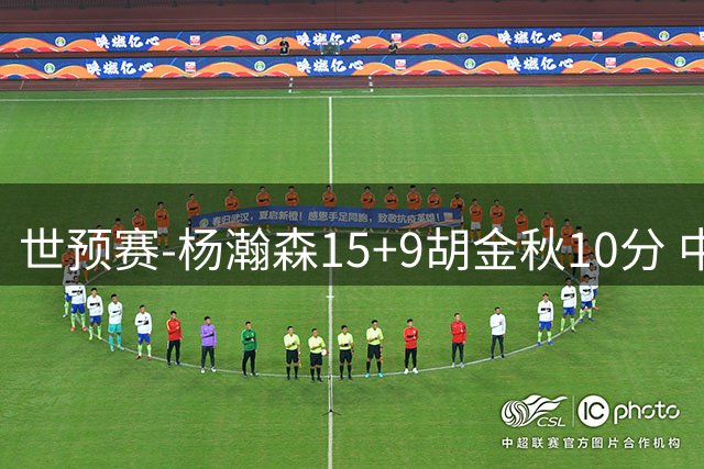 世预赛-杨瀚森15+9胡金秋10分 中国男篮轻取卡塔尔