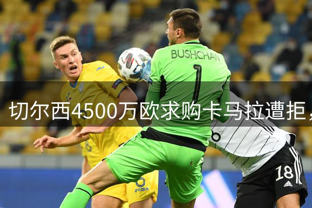 切尔西4500万欧求购卡马拉遭拒，转会谈判持续中