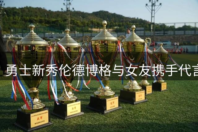 勇士新秀伦德博格与女友携手代言，品牌方高赞情侣档魅力