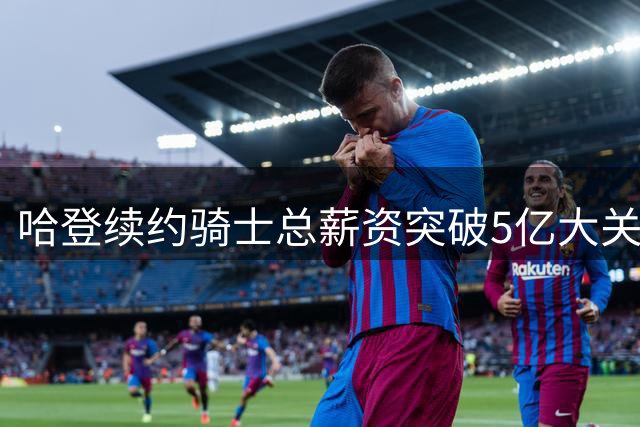 哈登续约骑士总薪资突破5亿大关 位列NBA历史第四