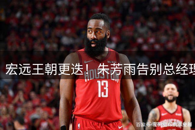 宏远王朝更迭！朱芳雨告别总经理职位转投NBL 少帅接班开启新时代