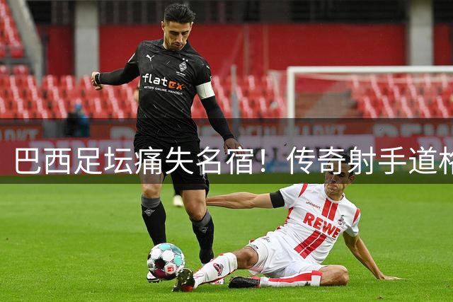 巴西足坛痛失名宿！传奇射手道格拉斯病逝 曾与球王贝利并肩作战