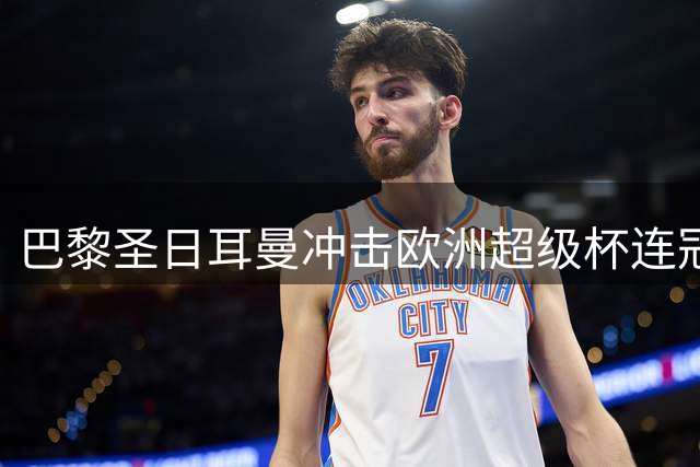巴黎圣日耳曼冲击欧洲超级杯连冠 九年无缘卫冕魔咒待破