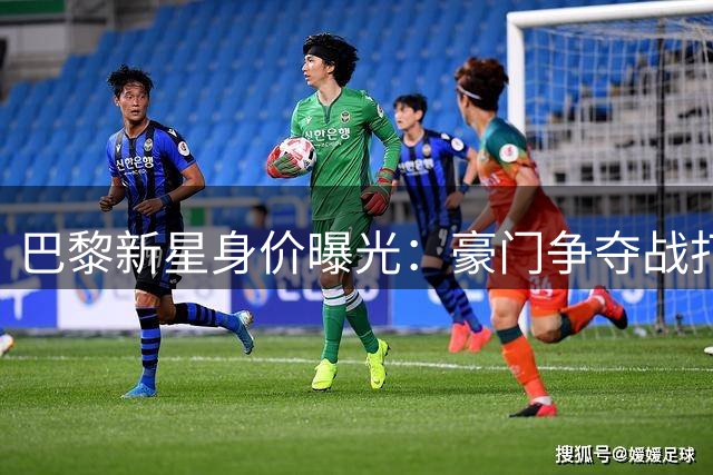 巴黎新星身价曝光：豪门争夺战打响！