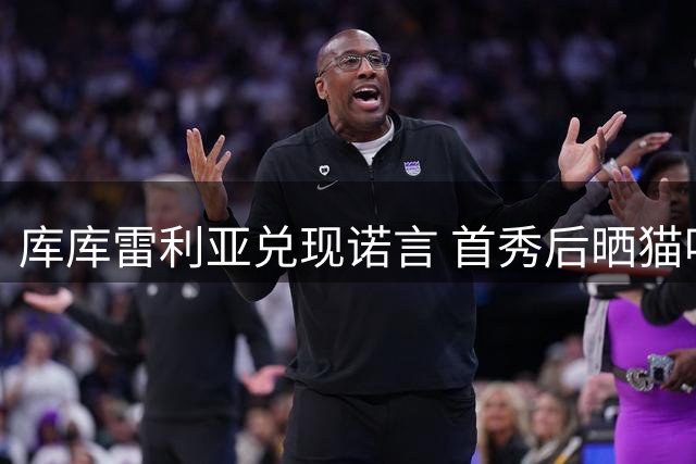 库库雷利亚兑现诺言 首秀后晒猫咪造型皇马球衣图