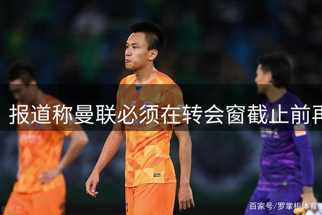 报道称曼联必须在转会窗截止前再完成三笔引援，五大潜在目标浮出水面