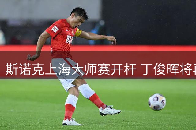 斯诺克上海大师赛开杆 丁俊晖将再战赵心童