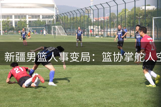 新疆男篮人事变局：篮协掌舵人空降俱乐部背后的资本棋局