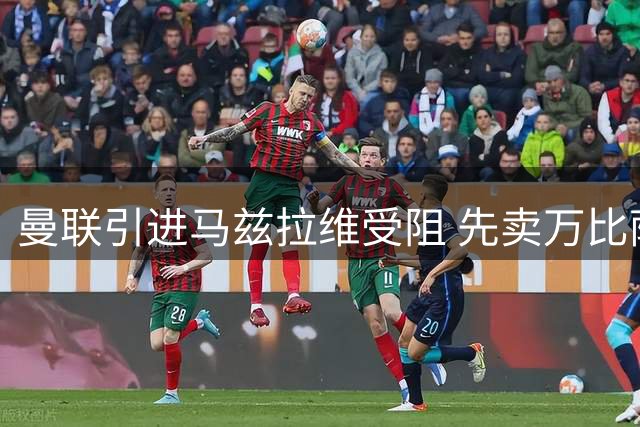 曼联引进马兹拉维受阻 先卖万比萨卡成关键