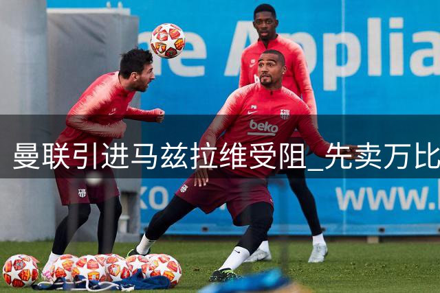 曼联引进马兹拉维受阻 先卖万比萨卡成关键