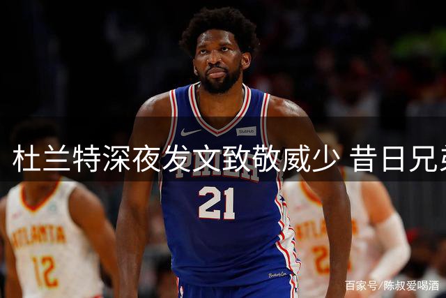 杜兰特深夜发文致敬威少 昔日兄弟情谊令人动容