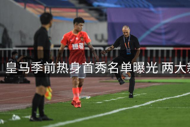 皇马季前热身首秀名单曝光 两大新援领衔出战佛罗伦萨