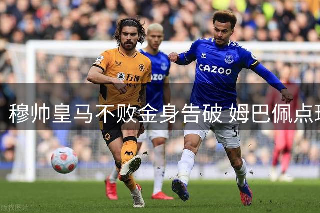 穆帅皇马不败金身告破 姆巴佩点球失手导致关键败仗