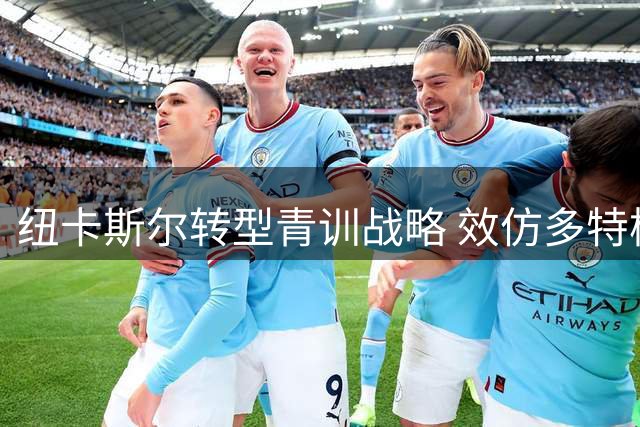 纽卡斯尔转型青训战略 效仿多特模式引援遇挑战
