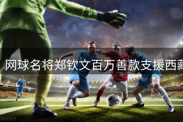 网球名将郑钦文百万善款支援西藏吉隆灾区