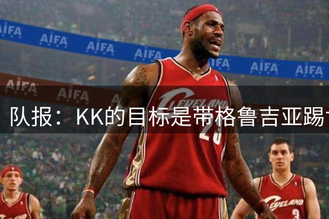 队报：KK的目标是带格鲁吉亚踢世界杯正赛；他仍有机会争金球