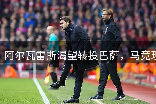 阿尔瓦雷斯渴望转投巴萨，马竞现状令其不满