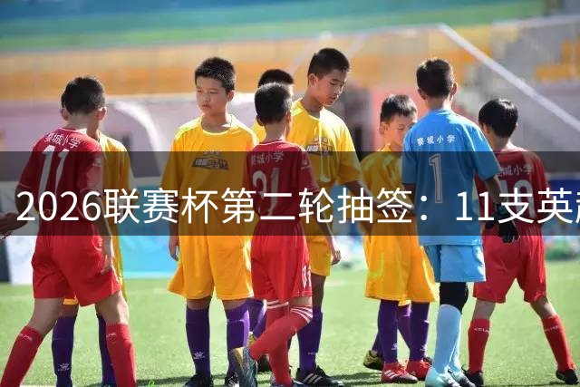 2026联赛杯第二轮抽签：11支英超队入局，切尔西热刺迎低级别考验